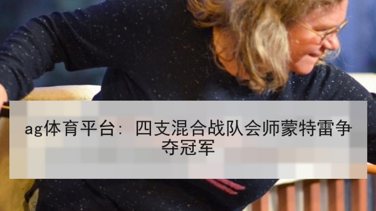 ag体育平台: 四支混合战队会师蒙特雷争夺冠军 ag体育平台: 四支混合战队会师蒙特雷争夺冠军