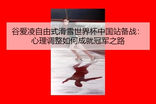 谷爱凌自由式滑雪世界杯中国站备战：心理调整如何成就冠军之路