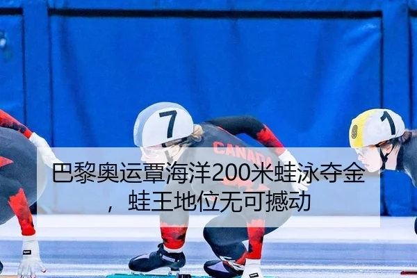 巴黎奥运覃海洋200米蛙泳夺金，蛙王地位无可撼动