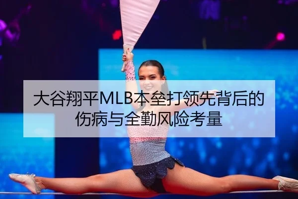 大谷翔平MLB本垒打领先背后的伤病与全勤风险考量