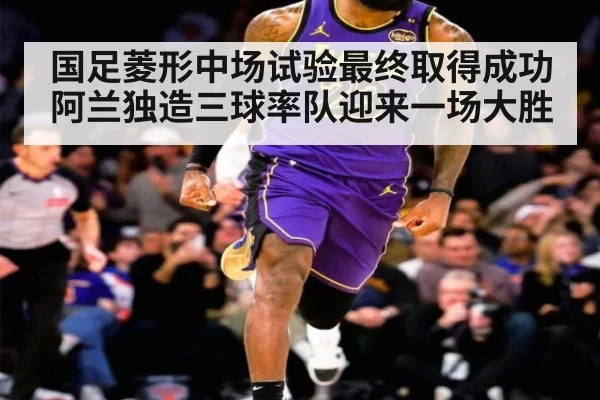 国足菱形中场试验最终取得成功阿兰独造三球率队迎来一场大胜