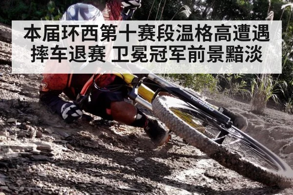 本届环西第十赛段温格高遭遇摔车退赛 卫冕冠军前景黯淡
