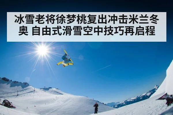 冰雪老将徐梦桃复出冲击米兰冬奥 自由式滑雪空中技巧再启程