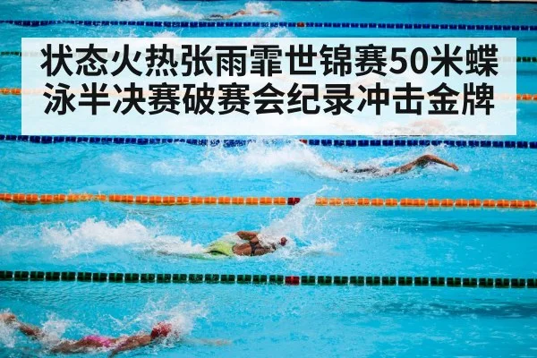 状态火热张雨霏世锦赛50米蝶泳半决赛破赛会纪录冲击金牌