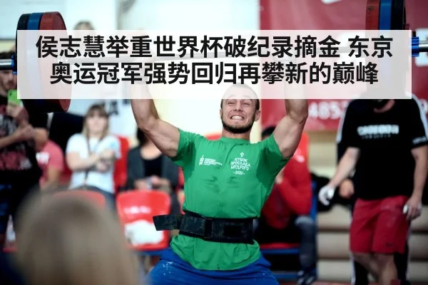 侯志慧举重世界杯破纪录摘金 东京奥运冠军强势回归再攀新的巅峰