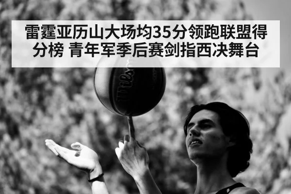 雷霆亚历山大场均35分领跑联盟得分榜 青年军季后赛剑指西决舞台
