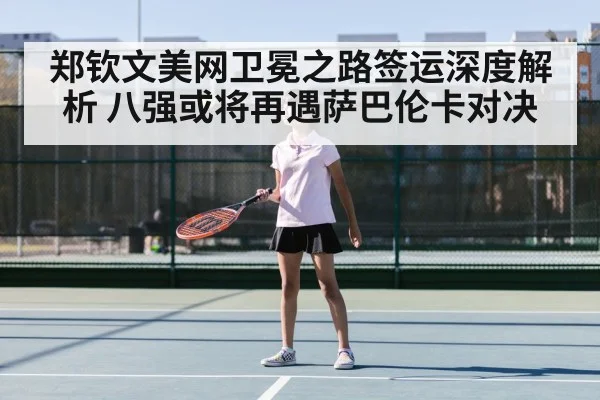 郑钦文美网卫冕之路签运深度解析 八强或将再遇萨巴伦卡对决