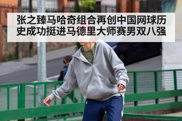 张之臻马哈奇组合再创中国网球历史成功挺进马德里大师赛男双八强