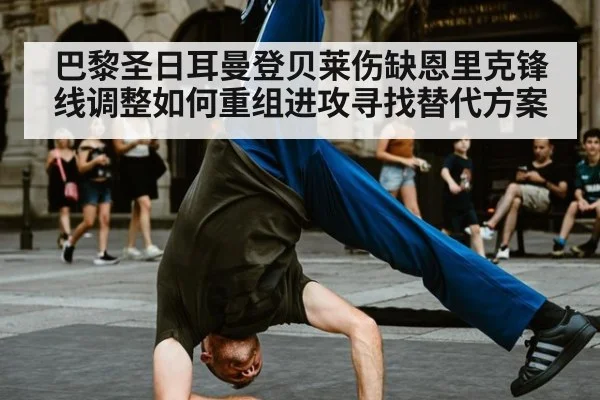 巴黎圣日耳曼登贝莱伤缺恩里克锋线调整如何重组进攻寻找替代方案
