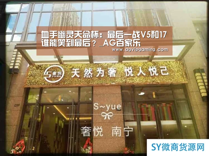 血手幽灵天命杯:最后一战V5和17谁能笑到最后?_AG百家乐(图4) AG视讯